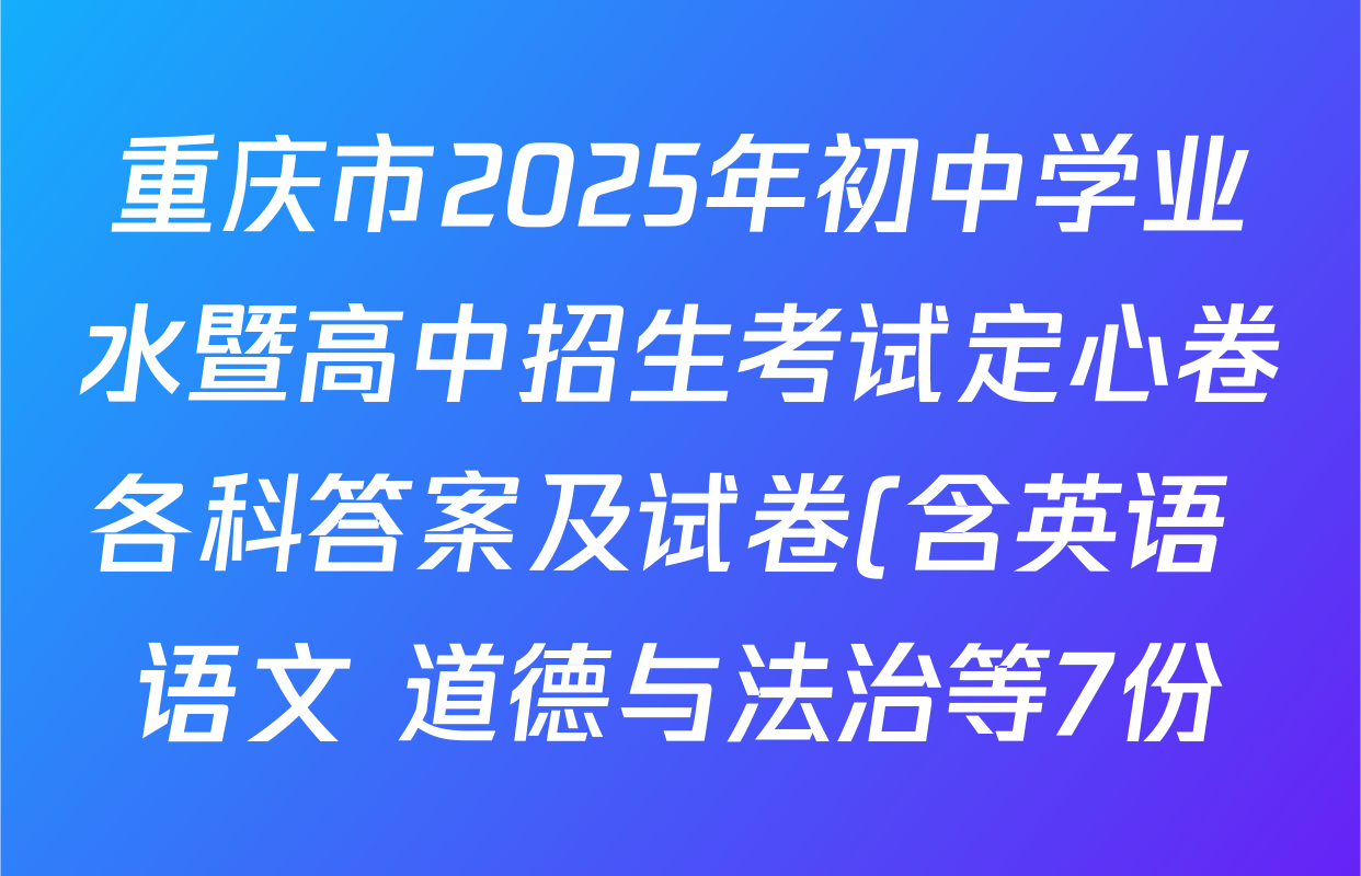 重庆市2025年初中学业水暨高中招生考试定心卷各科答案及试卷(含英语 语文 道德与法治等7份) 重庆市2025年初中学业水暨高中招生考试定心卷各科答案及试卷(含英语 语文 道德与法治等7份)